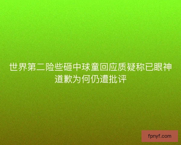 世界第二险些砸中球童回应质疑称已眼神道歉为何仍遭批评