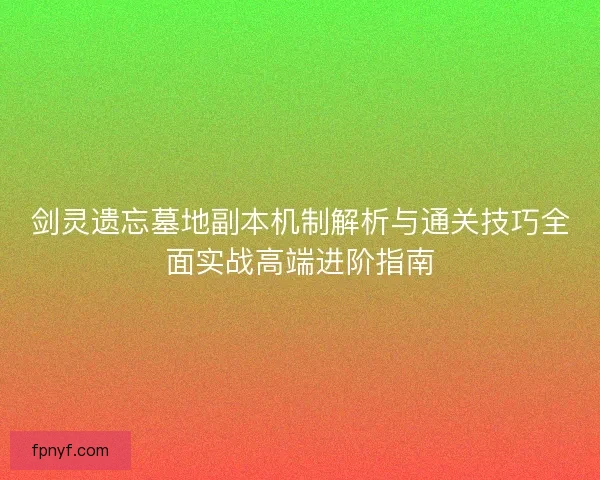 剑灵遗忘墓地副本机制解析与通关技巧全面实战高端进阶指南 剑灵遗忘墓地副本机制解析与通关技巧全面实战高端进阶指南
