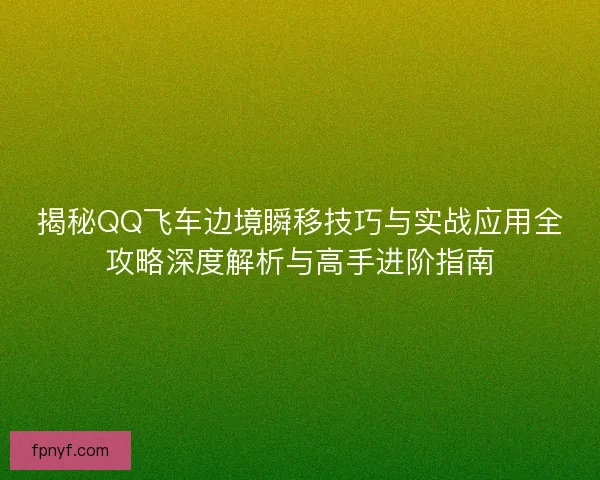 揭秘QQ飞车边境瞬移技巧与实战应用全攻略深度解析与高手进阶指南