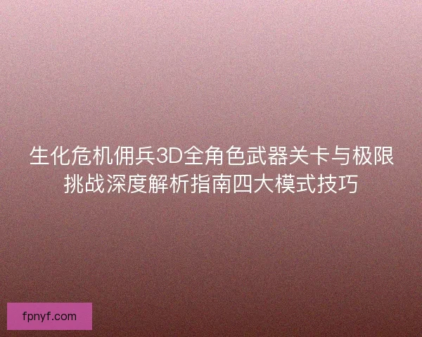 生化危机佣兵3D全角色武器关卡与极限挑战深度解析指南四大模式技巧