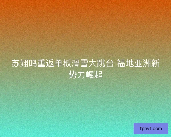 苏翊鸣重返单板滑雪大跳台 福地亚洲新势力崛起