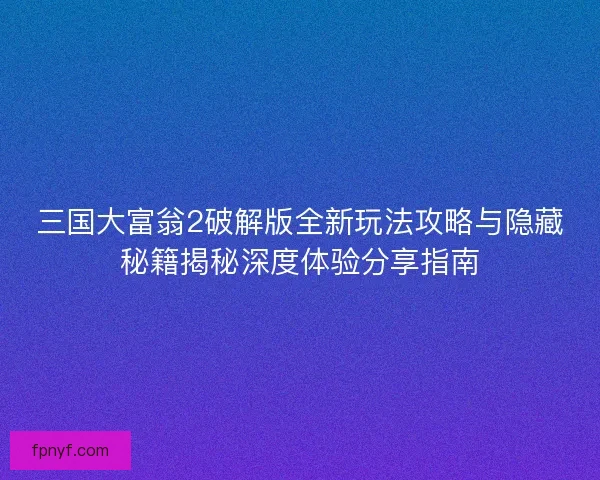 三国大富翁2破解版全新玩法攻略与隐藏秘籍揭秘深度体验分享指南