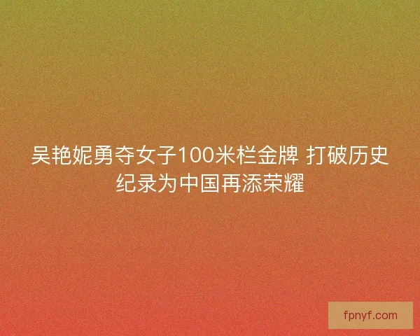 吴艳妮勇夺女子100米栏金牌 打破历史纪录为中国再添荣耀