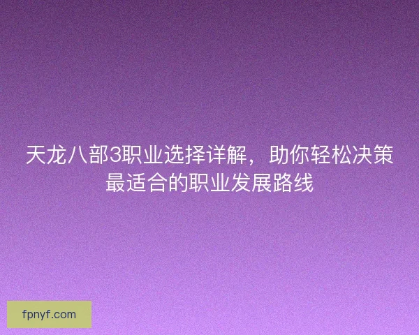 天龙八部3职业选择详解，助你轻松决策最适合的职业发展路线