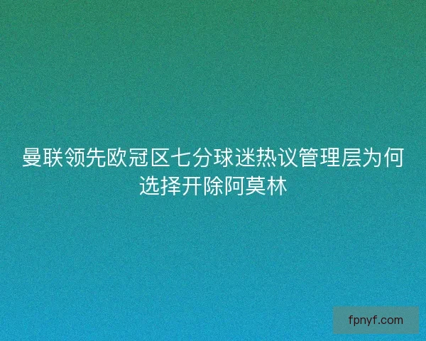 曼联领先欧冠区七分球迷热议管理层为何选择开除阿莫林