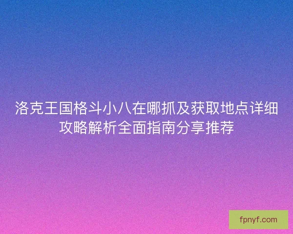 洛克王国格斗小八在哪抓及获取地点详细攻略解析全面指南分享推荐