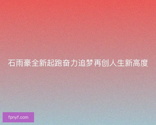 石雨豪全新起跑奋力追梦再创人生新高度