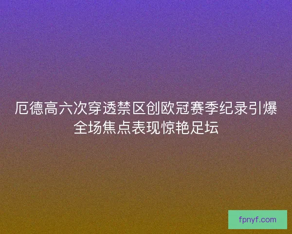 厄德高六次穿透禁区创欧冠赛季纪录引爆全场焦点表现惊艳足坛 厄德高六次穿透禁区创欧冠赛季纪录引爆全场焦点表现惊艳足坛