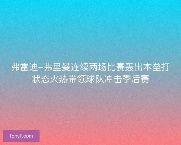 弗雷迪-弗里曼连续两场比赛轰出本垒打状态火热带领球队冲击季后赛 弗雷迪-弗里曼连续两场比赛轰出本垒打状态火热带领球队冲击季后赛