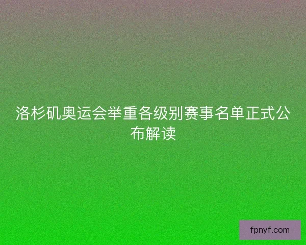 洛杉矶奥运会举重各级别赛事名单正式公布解读 洛杉矶奥运会举重各级别赛事名单正式公布解读