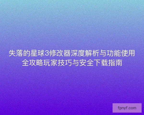 失落的星球3修改器深度解析与功能使用全攻略玩家技巧与安全下载指南 失落的星球3修改器深度解析与功能使用全攻略玩家技巧与安全下载指南