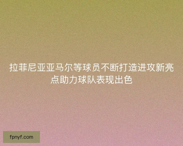 拉菲尼亚亚马尔等球员不断打造进攻新亮点助力球队表现出色 拉菲尼亚亚马尔等球员不断打造进攻新亮点助力球队表现出色