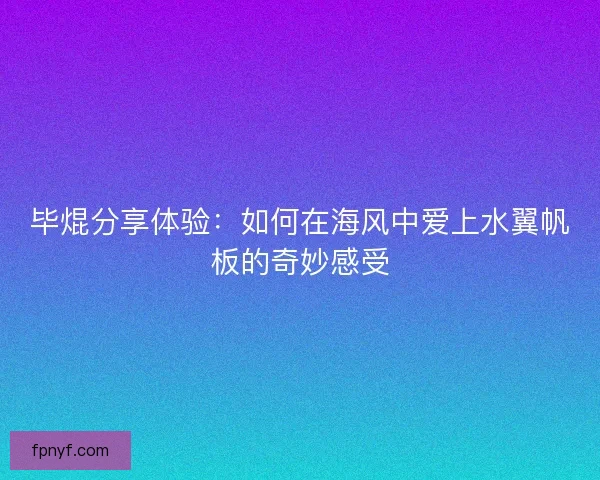 毕焜分享体验：如何在海风中爱上水翼帆板的奇妙感受