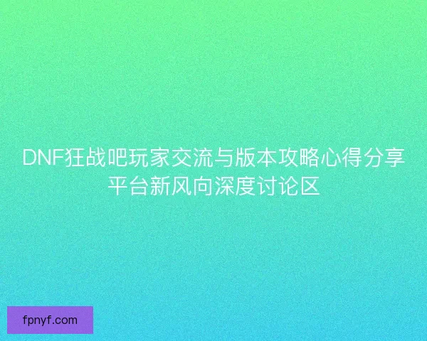 DNF狂战吧玩家交流与版本攻略心得分享平台新风向深度讨论区 DNF狂战吧玩家交流与版本攻略心得分享平台新风向深度讨论区