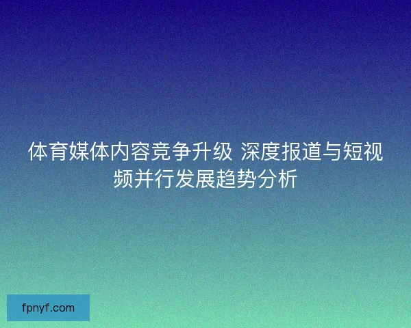 体育媒体内容竞争升级 深度报道与短视频并行发展趋势分析