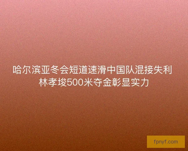 哈尔滨亚冬会短道速滑中国队混接失利 林孝埈500米夺金彰显实力 哈尔滨亚冬会短道速滑中国队混接失利 林孝埈500米夺金彰显实力