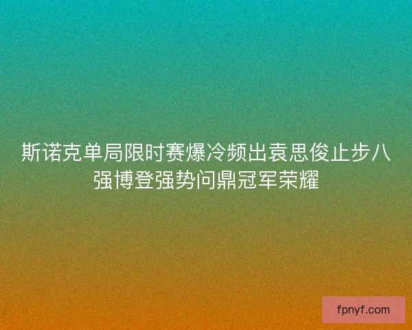 斯诺克单局限时赛爆冷频出袁思俊止步八强博登强势问鼎冠军荣耀