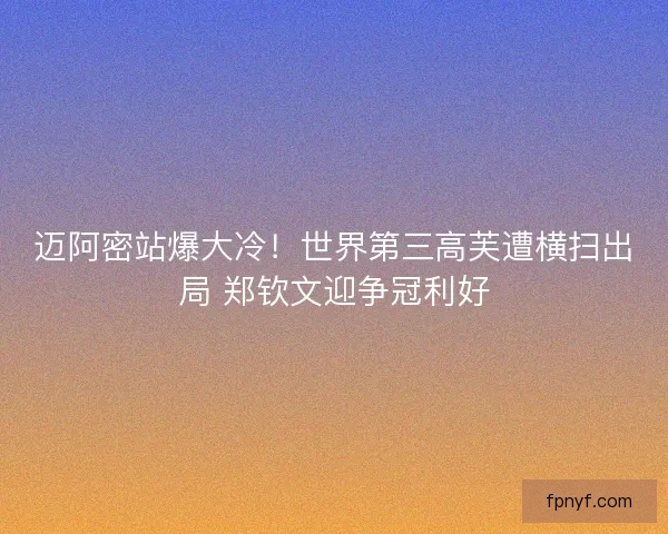 迈阿密站爆大冷！世界第三高芙遭横扫出局 郑钦文迎争冠利好