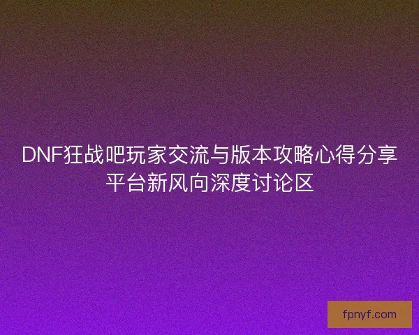 DNF狂战吧玩家交流与版本攻略心得分享平台新风向深度讨论区 DNF狂战吧玩家交流与版本攻略心得分享平台新风向深度讨论区