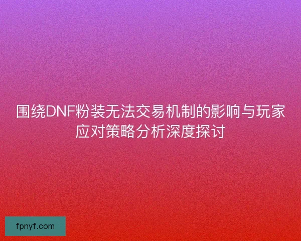 围绕DNF粉装无法交易机制的影响与玩家应对策略分析深度探讨