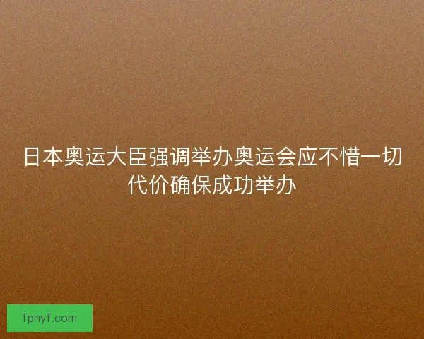 日本奥运大臣强调举办奥运会应不惜一切代价确保成功举办