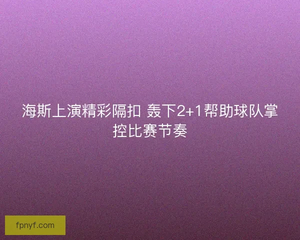 海斯上演精彩隔扣 轰下2+1帮助球队掌控比赛节奏