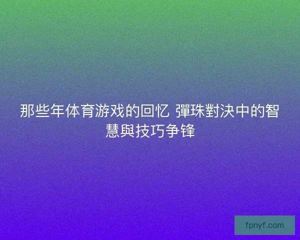 那些年体育游戏的回忆 彈珠對決中的智慧與技巧争锋 那些年体育游戏的回忆 彈珠對決中的智慧與技巧争锋
