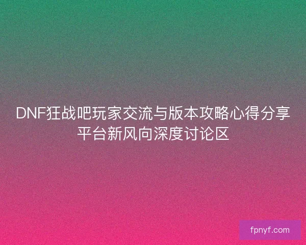 DNF狂战吧玩家交流与版本攻略心得分享平台新风向深度讨论区 DNF狂战吧玩家交流与版本攻略心得分享平台新风向深度讨论区