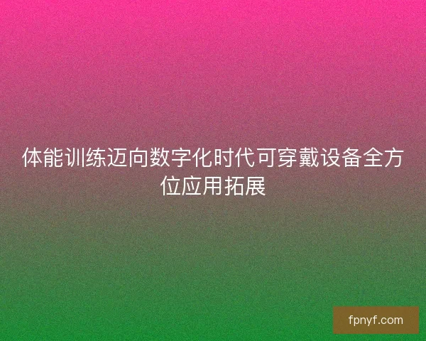 体能训练迈向数字化时代可穿戴设备全方位应用拓展 体能训练迈向数字化时代可穿戴设备全方位应用拓展
