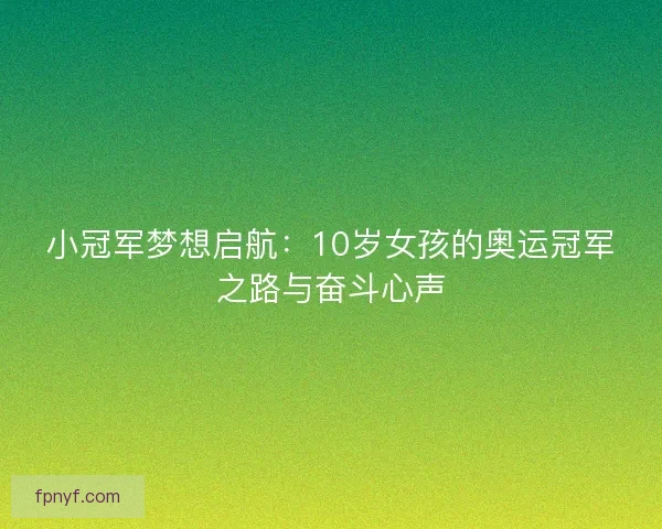 小冠军梦想启航:10岁女孩的奥运冠军之路与奋斗心声 小冠军梦想启航:10岁女孩的奥运冠军之路与奋斗心声