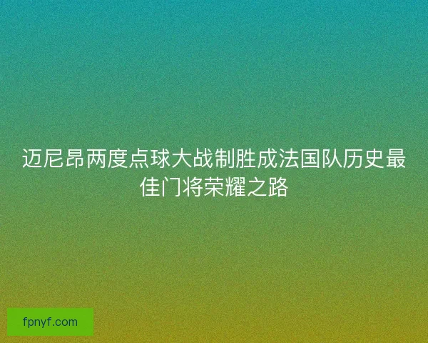 迈尼昂两度点球大战制胜成法国队历史最佳门将荣耀之路 迈尼昂两度点球大战制胜成法国队历史最佳门将荣耀之路