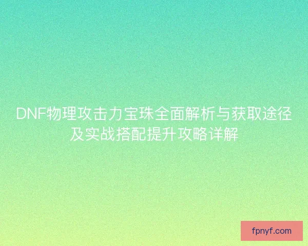 DNF物理攻击力宝珠全面解析与获取途径及实战搭配提升攻略详解 DNF物理攻击力宝珠全面解析与获取途径及实战搭配提升攻略详解