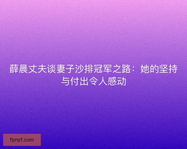 薛晨丈夫谈妻子沙排冠军之路:她的坚持与付出令人感动 薛晨丈夫谈妻子沙排冠军之路:她的坚持与付出令人感动