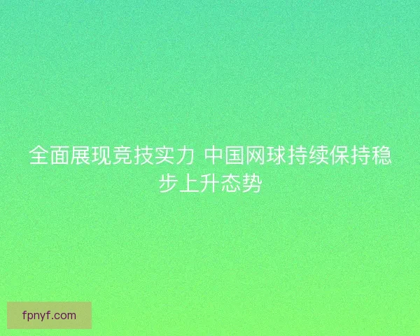 全面展现竞技实力 中国网球持续保持稳步上升态势 全面展现竞技实力 中国网球持续保持稳步上升态势