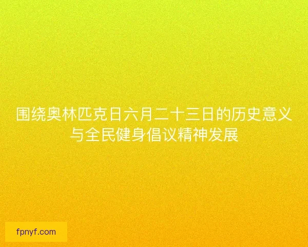 围绕奥林匹克日六月二十三日的历史意义与全民健身倡议精神发展 围绕奥林匹克日六月二十三日的历史意义与全民健身倡议精神发展